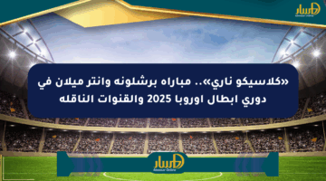«كلاسيكو ناري».. مباراة برشلونة وإنتر ميلان في دوري أبطال أوروبا 2025 والقنوات الناقلة